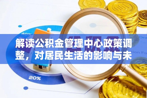卓溪解读公积金管理中心政策调整，对居民生活的影响与未来展望