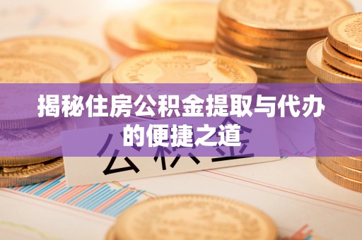 卓溪揭秘住房公积金提取与代办的便捷之道
