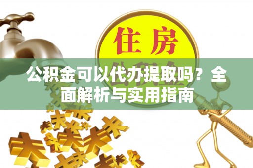 卓溪公积金可以代办提取吗？全面解析与实用指南