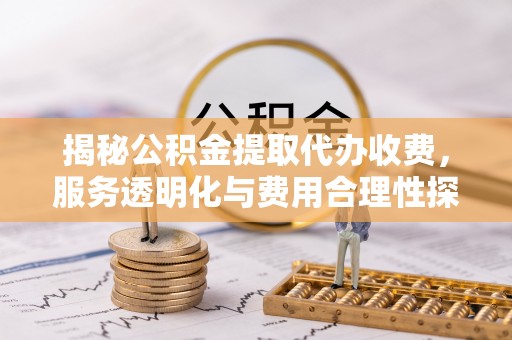 卓溪揭秘公积金提取代办收费，服务透明化与费用合理性探讨
