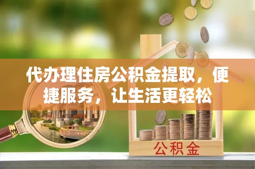 卓溪代办理住房公积金提取，便捷服务，让生活更轻松
