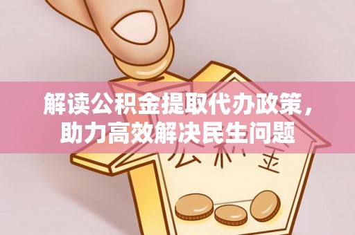 卓溪解读公积金提取代办政策，助力高效解决民生问题