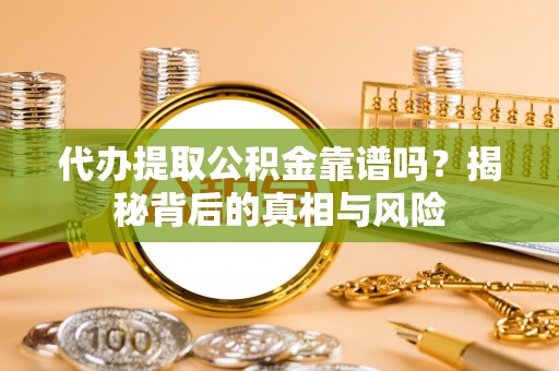 卓溪代办提取公积金靠谱吗？揭秘背后的真相与风险