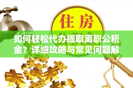 卓溪如何轻松代办提取离职公积金？详细攻略与常见问题解析