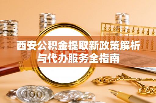 卓溪西安公积金提取新政策解析与代办服务全指南