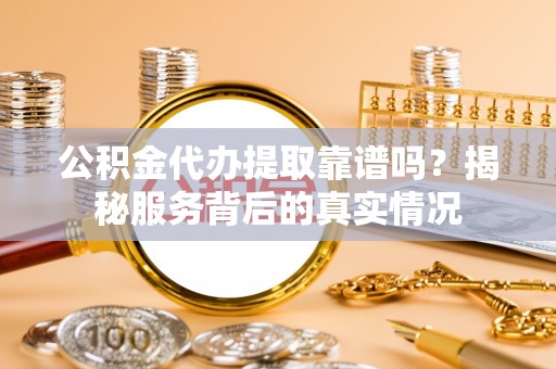 卓溪公积金代办提取靠谱吗？揭秘服务背后的真实情况