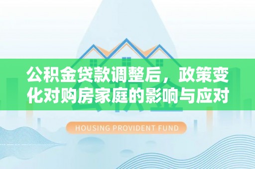 卓溪公积金贷款调整后，政策变化对购房家庭的影响与应对策略