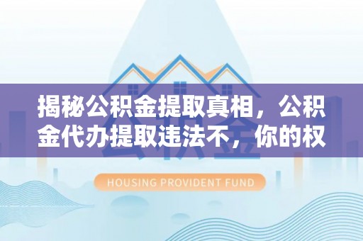 卓溪揭秘公积金提取真相，公积金代办提取违法不，你的权益如何保障？