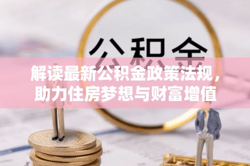 卓溪解读最新公积金政策法规，助力住房梦想与财富增值