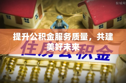 卓溪提升公积金服务质量，共建美好未来