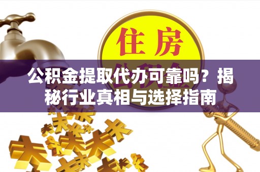 卓溪公积金提取代办可靠吗？揭秘行业真相与选择指南