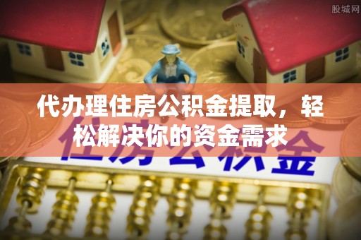 卓溪代办理住房公积金提取，轻松解决你的资金需求