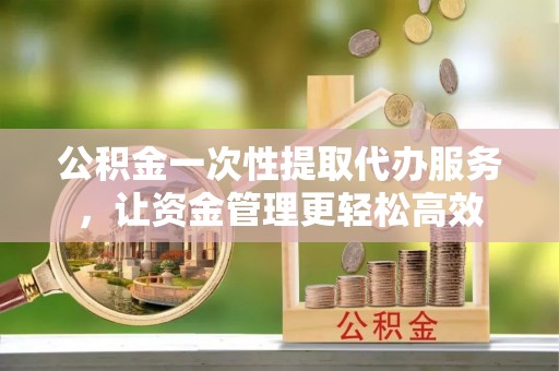 卓溪公积金一次性提取代办服务，让资金管理更轻松高效
