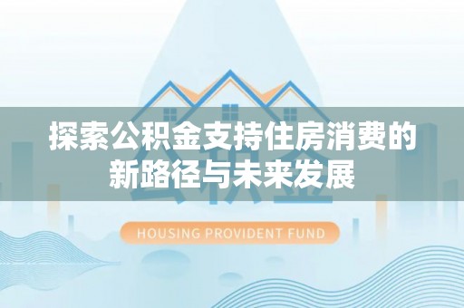 卓溪探索公积金支持住房消费的新路径与未来发展