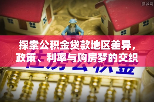 卓溪探索公积金贷款地区差异，政策、利率与购房梦的交织