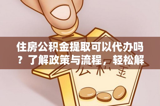 卓溪住房公积金提取可以代办吗？了解政策与流程，轻松解决你的疑问