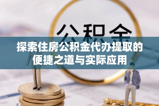 卓溪探索住房公积金代办提取的便捷之道与实际应用
