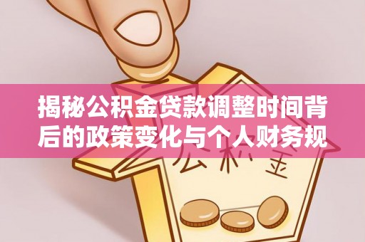 卓溪揭秘公积金贷款调整时间背后的政策变化与个人财务规划