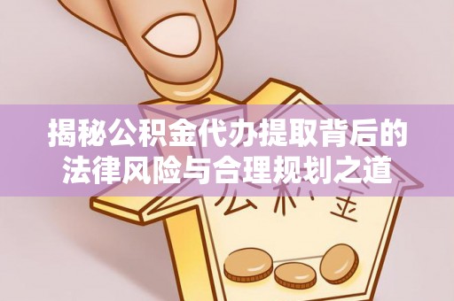 卓溪揭秘公积金代办提取背后的法律风险与合理规划之道