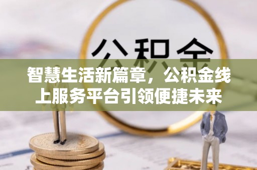 卓溪智慧生活新篇章，公积金线上服务平台引领便捷未来