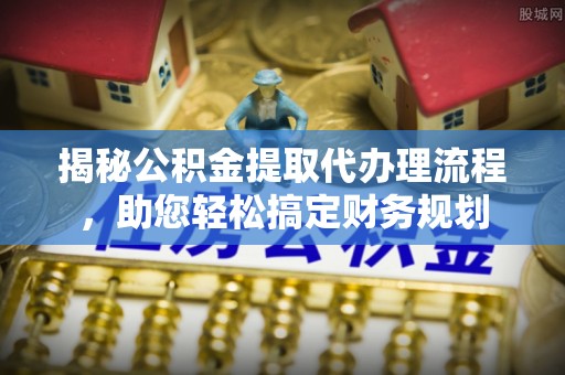 卓溪揭秘公积金提取代办理流程，助您轻松搞定财务规划