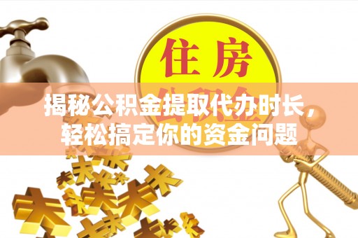 卓溪揭秘公积金提取代办时长，轻松搞定你的资金问题