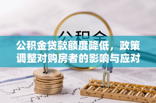 卓溪公积金贷款额度降低，政策调整对购房者的影响与应对策略