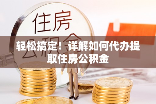 卓溪轻松搞定！详解如何代办提取住房公积金