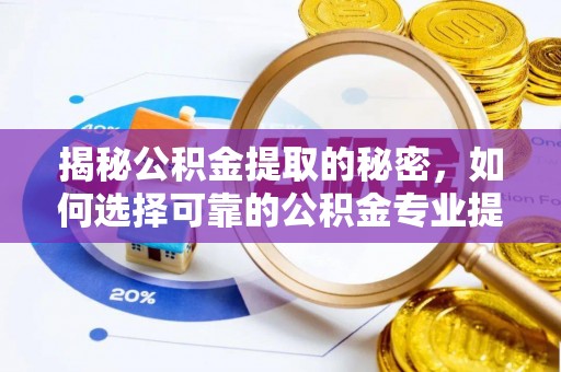 卓溪揭秘公积金提取的秘密，如何选择可靠的公积金专业提取代办服务