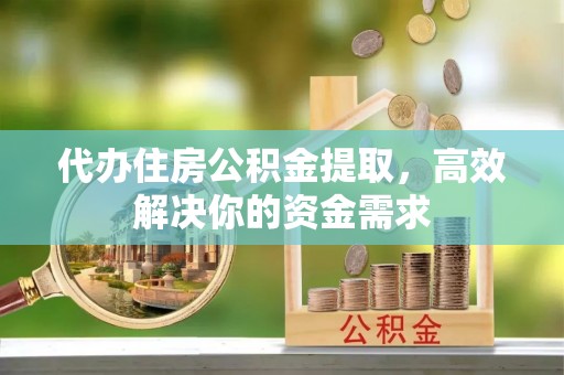 卓溪代办住房公积金提取，高效解决你的资金需求
