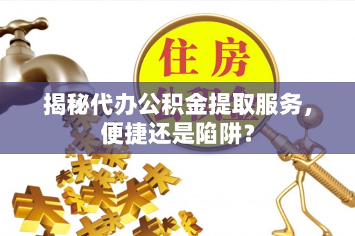 卓溪揭秘代办公积金提取服务，便捷还是陷阱？
