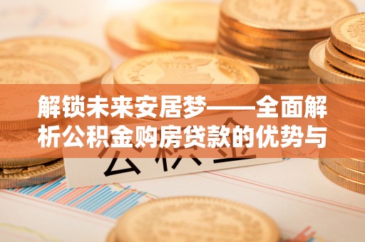 卓溪解锁未来安居梦——全面解析公积金购房贷款的优势与策略