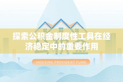 卓溪探索公积金制度性工具在经济稳定中的重要作用