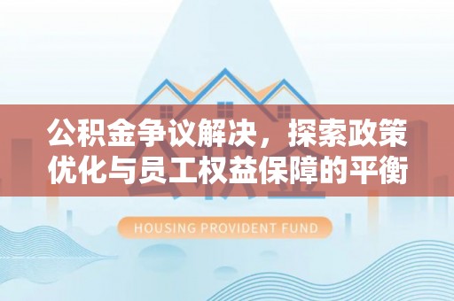 卓溪公积金争议解决，探索政策优化与员工权益保障的平衡点