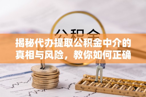 卓溪揭秘代办提取公积金中介的真相与风险，教你如何正确操作