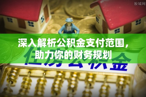 卓溪深入解析公积金支付范围，助力你的财务规划