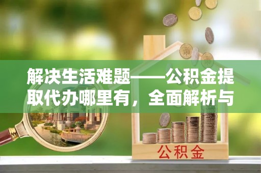 卓溪解决生活难题——公积金提取代办哪里有，全面解析与服务推荐