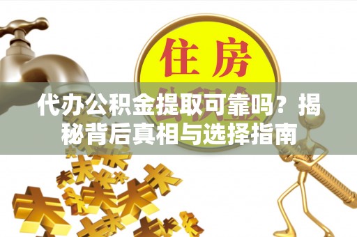 卓溪代办公积金提取可靠吗？揭秘背后真相与选择指南