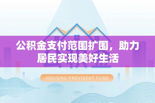 卓溪公积金支付范围扩围，助力居民实现美好生活