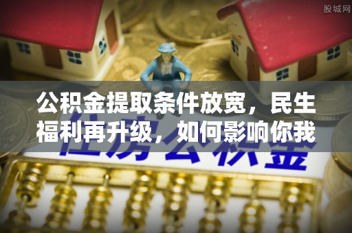 卓溪公积金提取条件放宽，民生福利再升级，如何影响你我生活？