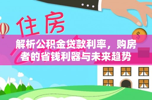 卓溪解析公积金贷款利率，购房者的省钱利器与未来趋势