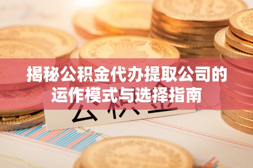 卓溪揭秘公积金代办提取公司的运作模式与选择指南