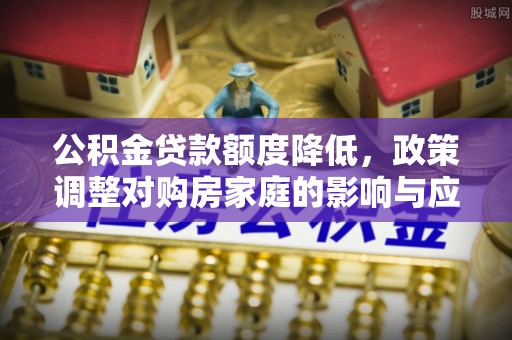 卓溪公积金贷款额度降低，政策调整对购房家庭的影响与应对策略