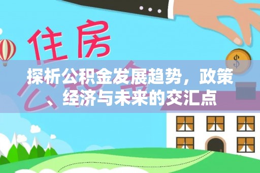 卓溪探析公积金发展趋势，政策、经济与未来的交汇点