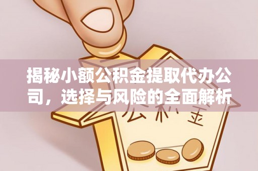 卓溪揭秘小额公积金提取代办公司，选择与风险的全面解析
