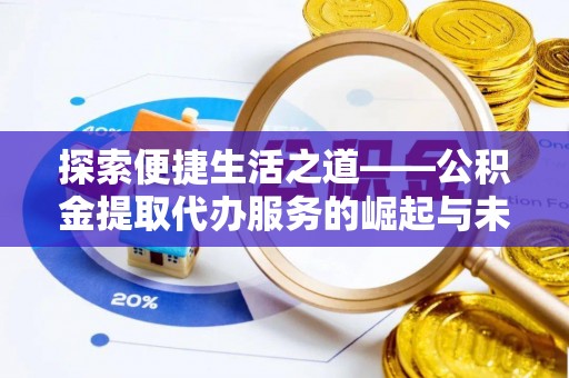 卓溪探索便捷生活之道——公积金提取代办服务的崛起与未来