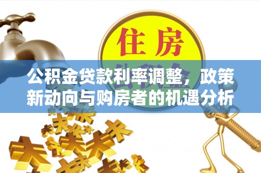卓溪公积金贷款利率调整，政策新动向与购房者的机遇分析