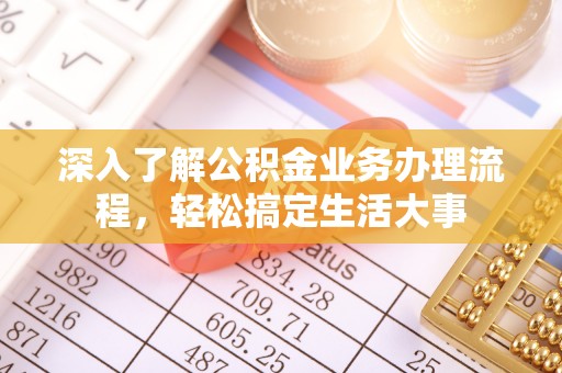 卓溪深入了解公积金业务办理流程，轻松搞定生活大事