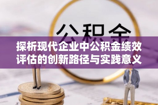 卓溪探析现代企业中公积金绩效评估的创新路径与实践意义