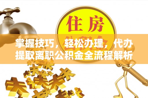 卓溪掌握技巧，轻松办理，代办提取离职公积金全流程解析